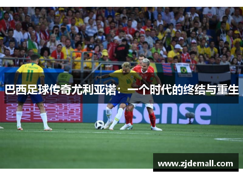 巴西足球传奇尤利亚诺：一个时代的终结与重生
